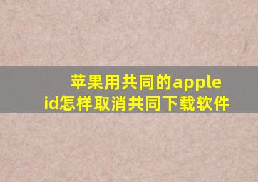 苹果用共同的apple id怎样取消共同下载软件